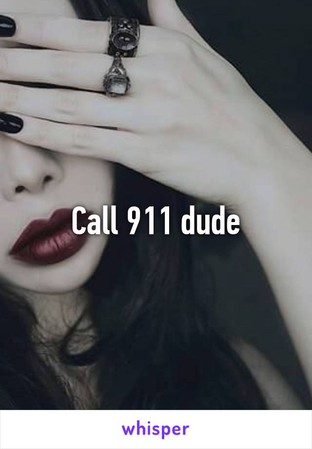 Call 911 dude