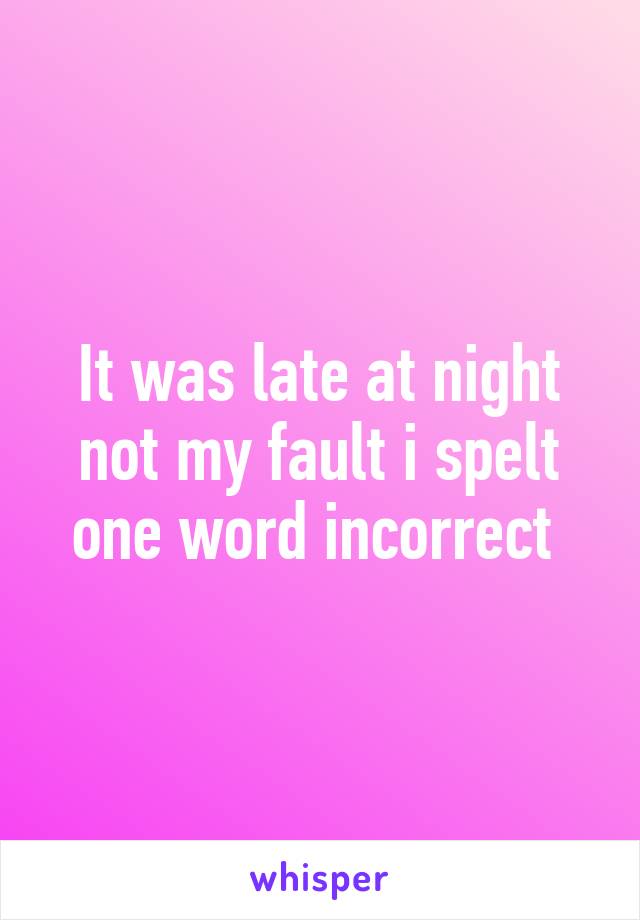 It was late at night not my fault i spelt one word incorrect 