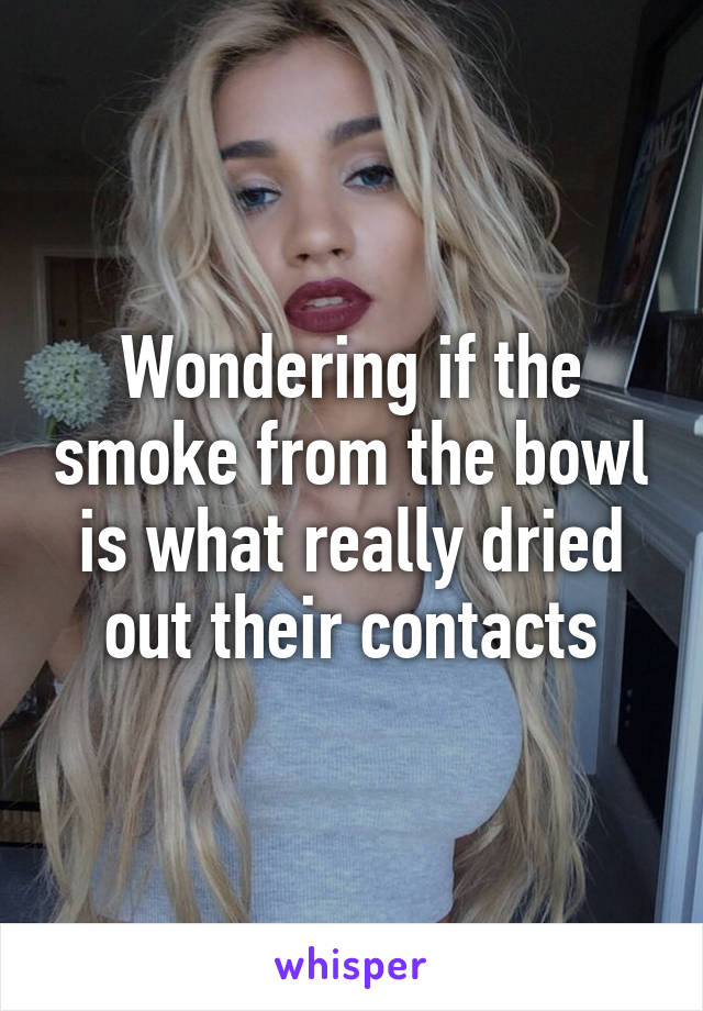 Wondering if the smoke from the bowl is what really dried out their contacts