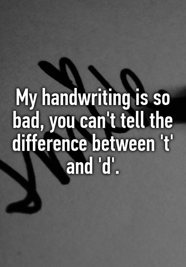 my-handwriting-is-so-bad-you-can-t-tell-the-difference-between-t-and