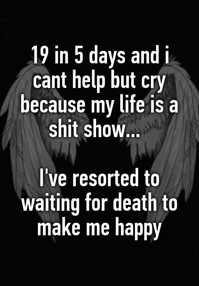 19-in-5-days-and-i-cant-help-but-cry-because-my-life-is-a-shit-show