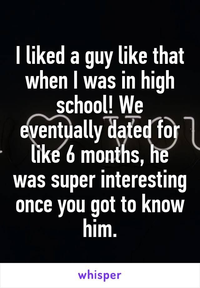 I liked a guy like that when I was in high school! We eventually dated for like 6 months, he was super interesting once you got to know him.