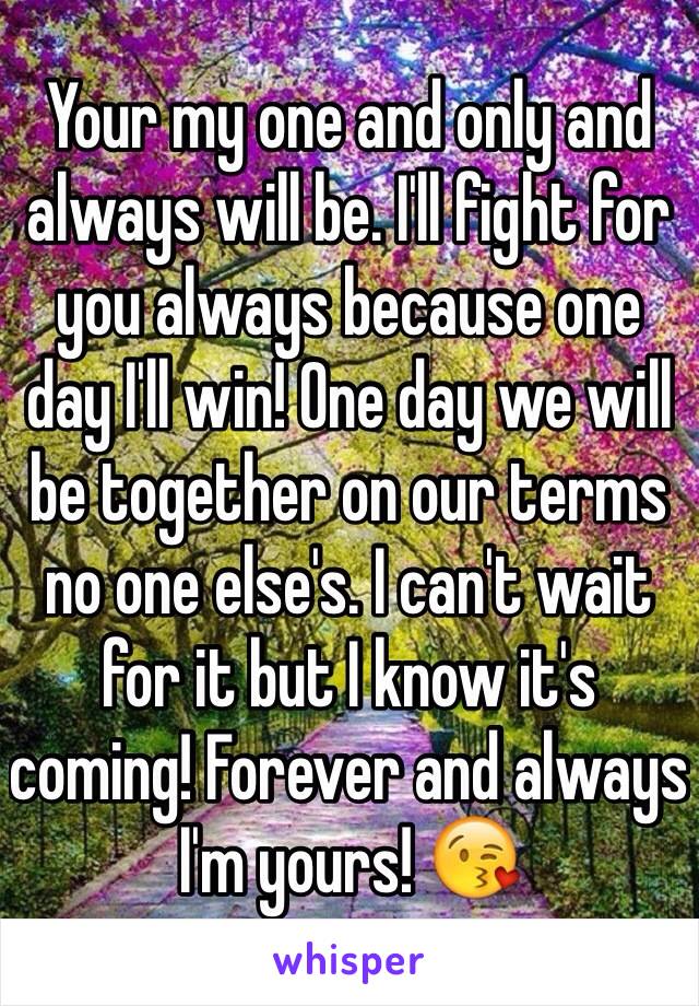 Your my one and only and always will be. I'll fight for you always because one day I'll win! One day we will be together on our terms no one else's. I can't wait for it but I know it's coming! Forever and always I'm yours! 😘