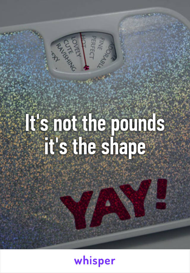 It's not the pounds it's the shape