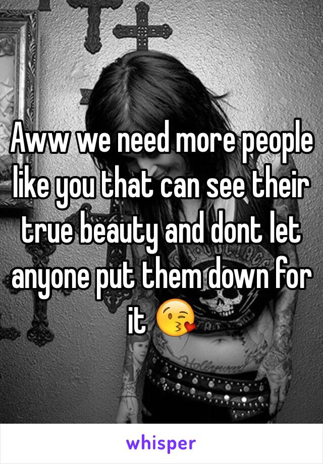 Aww we need more people like you that can see their true beauty and dont let anyone put them down for it 😘