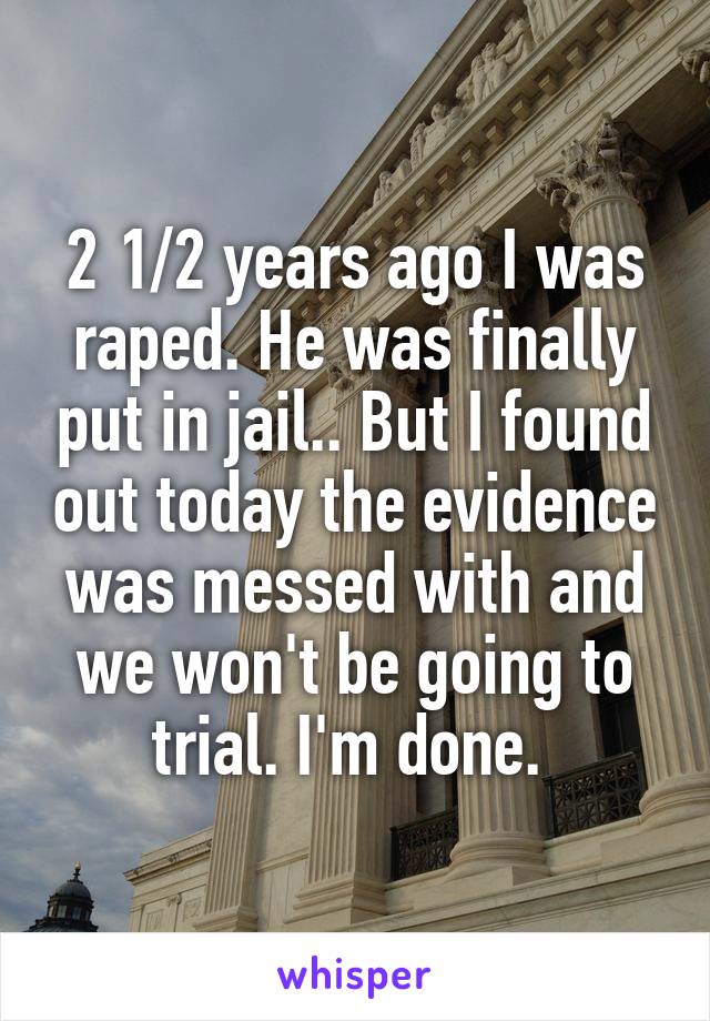2 1/2 years ago I was raped. He was finally put in jail.. But I found out today the evidence was messed with and we won't be going to trial. I'm done. 