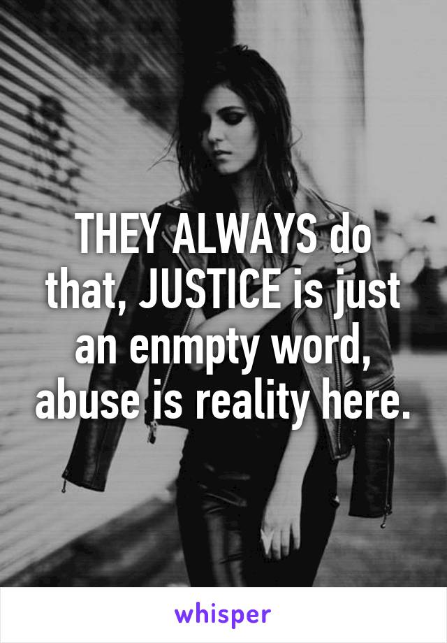 THEY ALWAYS do that, JUSTICE is just an enmpty word, abuse is reality here.
