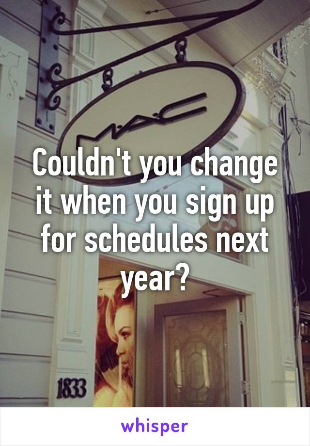 Couldn't you change it when you sign up for schedules next year?