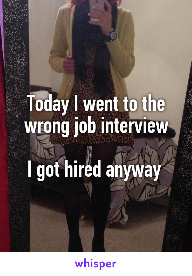 Today I went to the wrong job interview

I got hired anyway 