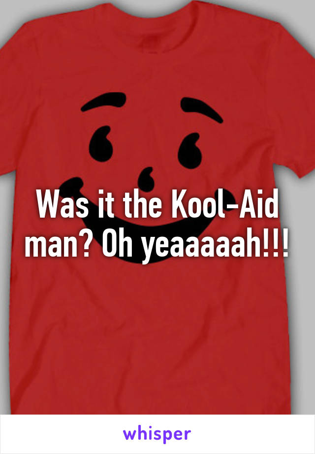 Was it the Kool-Aid man? Oh yeaaaaah!!!