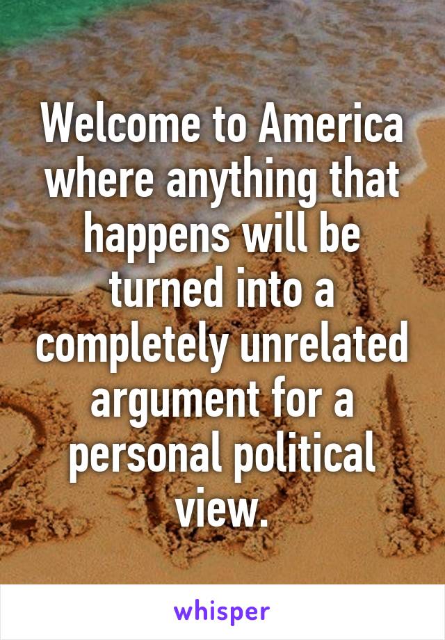 Welcome to America where anything that happens will be turned into a completely unrelated argument for a personal political view.