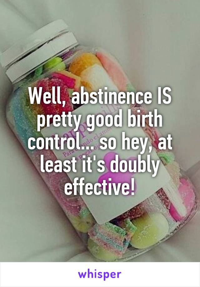 Well, abstinence IS pretty good birth control... so hey, at least it's doubly effective!