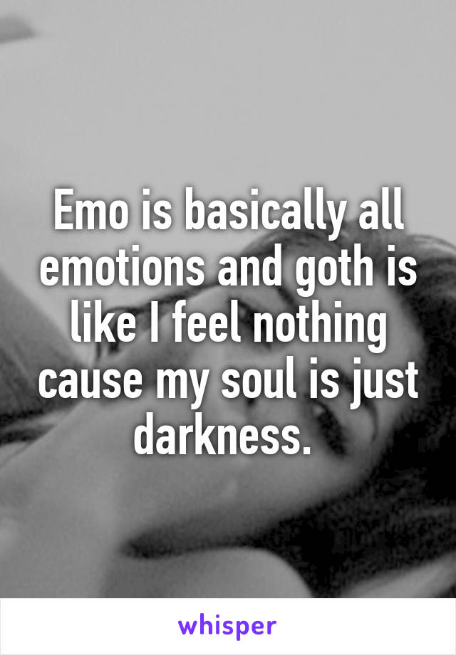 Emo is basically all emotions and goth is like I feel nothing cause my soul is just darkness. 