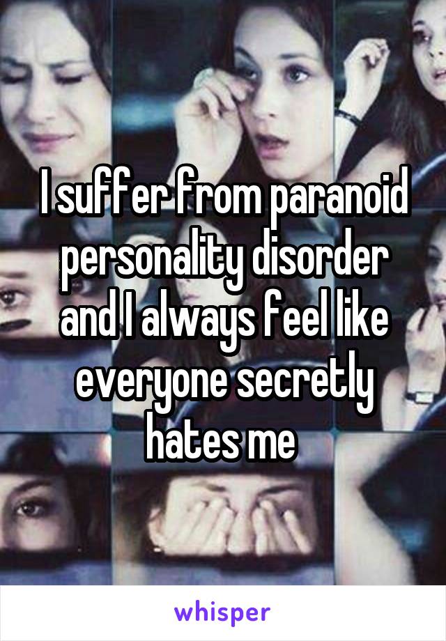 I suffer from paranoid personality disorder and I always feel like everyone secretly hates me 