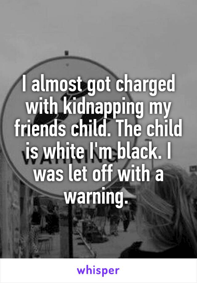 I almost got charged with kidnapping my friends child. The child is white I'm black. I was let off with a warning. 