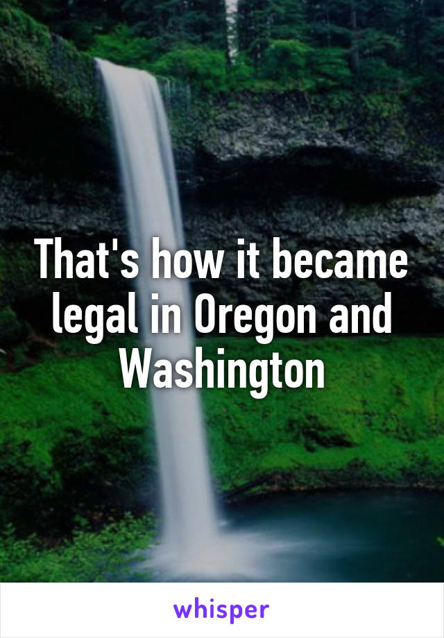 That's how it became legal in Oregon and Washington