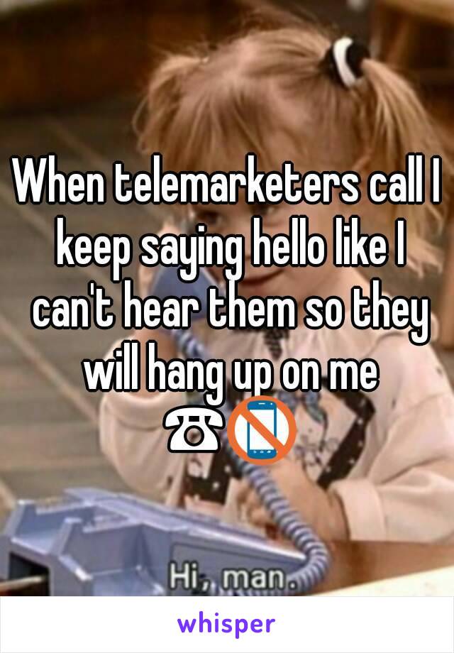 When telemarketers call I keep saying hello like I can't hear them so they will hang up on me ☎📵