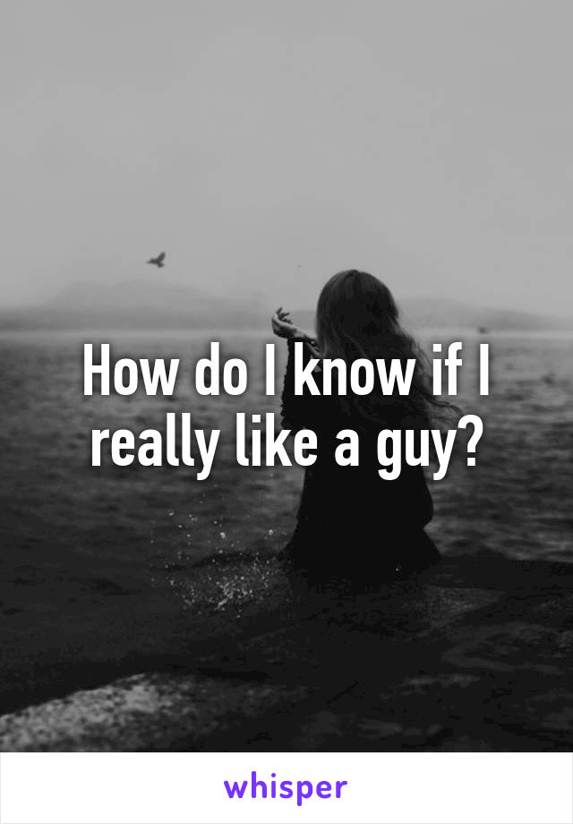 how-do-i-know-if-i-really-like-a-guy