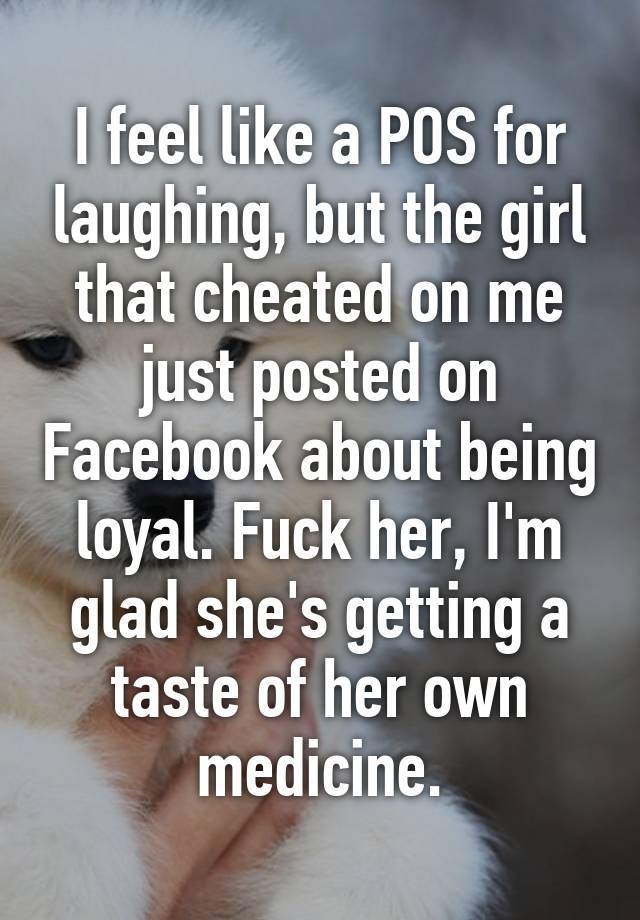 I Feel Like A Pos For Laughing But The Girl That Cheated On Me Just Posted On Facebook About