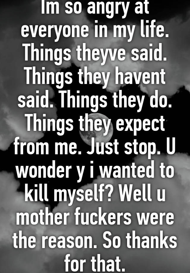 im-so-angry-at-everyone-in-my-life-things-theyve-said-things-they-havent-said-things-they-do