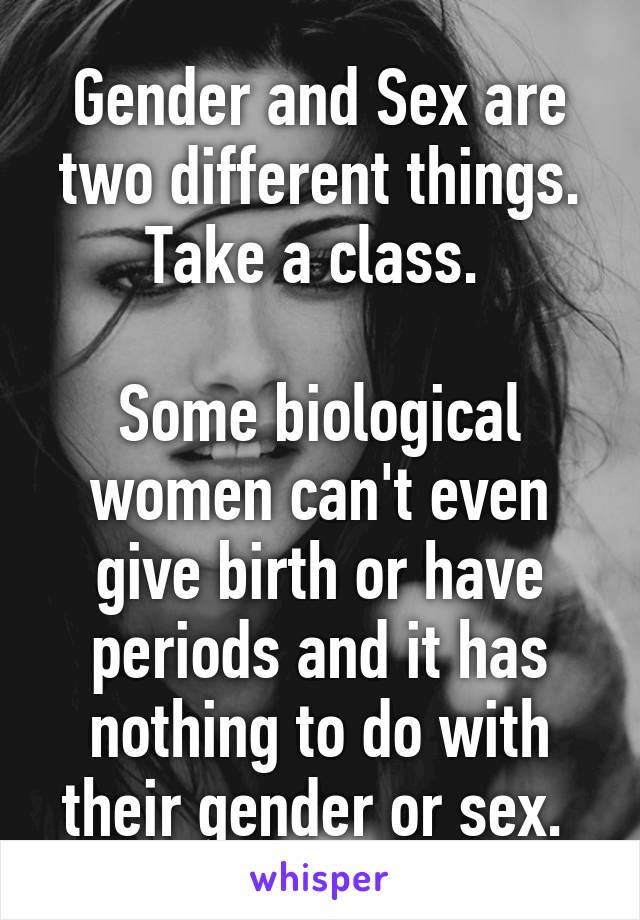 Gender and Sex are two different things. Take a class. 

Some biological women can't even give birth or have periods and it has nothing to do with their gender or sex. 