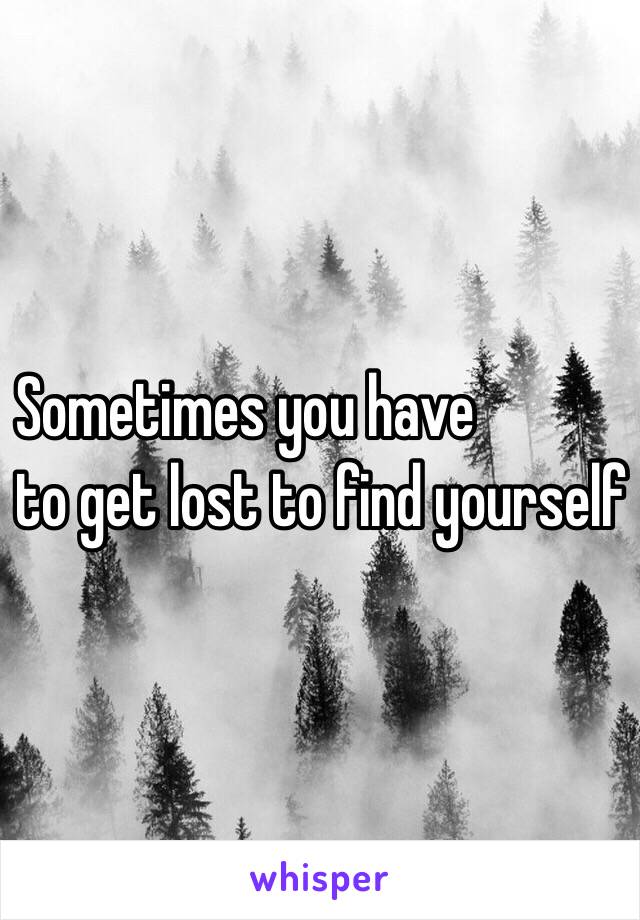 Sometimes you have 
to get lost to find yourself 