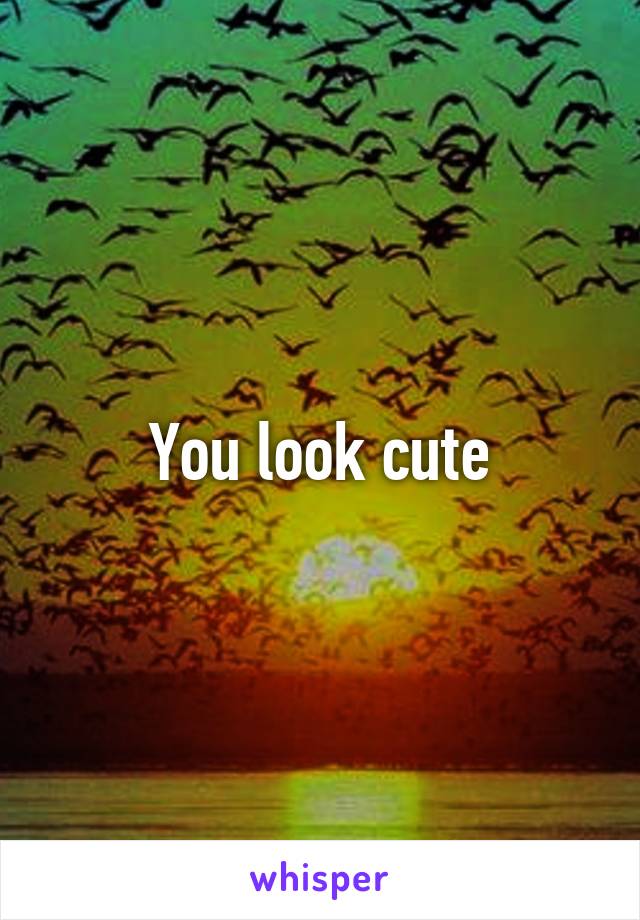 You look cute