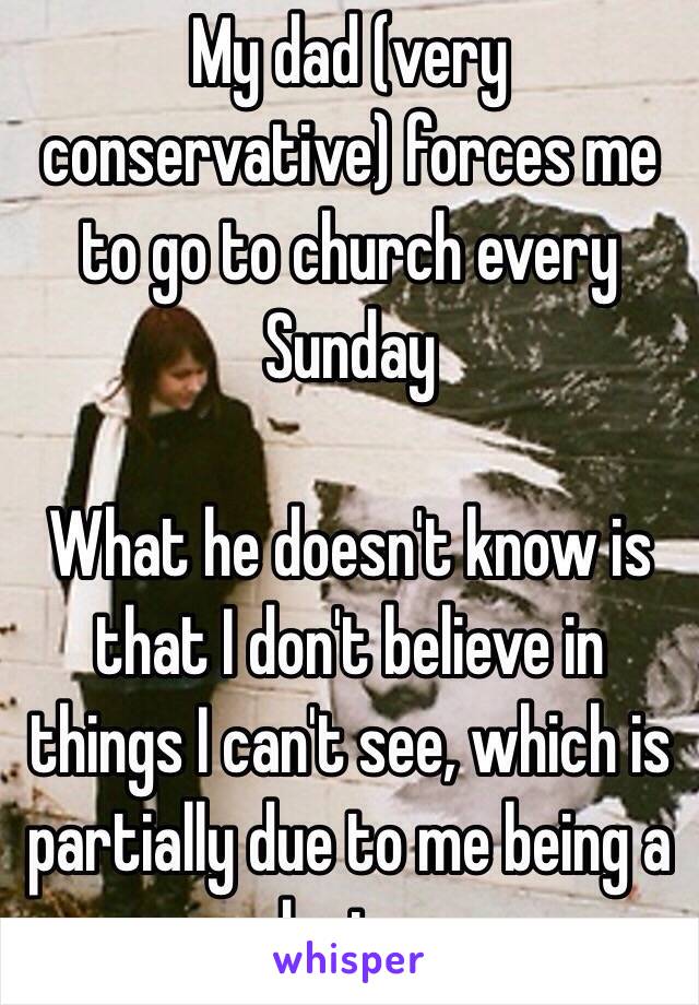 My dad (very conservative) forces me to go to church every Sunday 

What he doesn't know is that I don't believe in things I can't see, which is partially due to me being a doctor