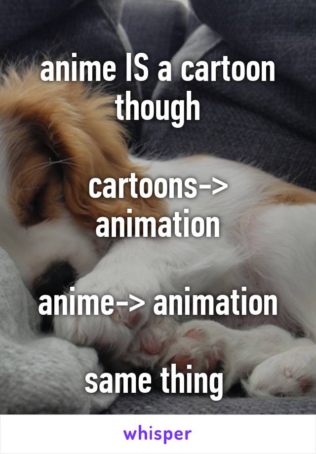 anime IS a cartoon though

cartoons-> animation

anime-> animation

same thing 