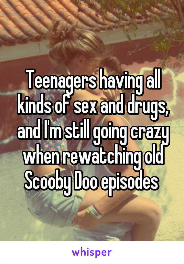 Teenagers having all kinds of sex and drugs, and I'm still going crazy when rewatching old Scooby Doo episodes 