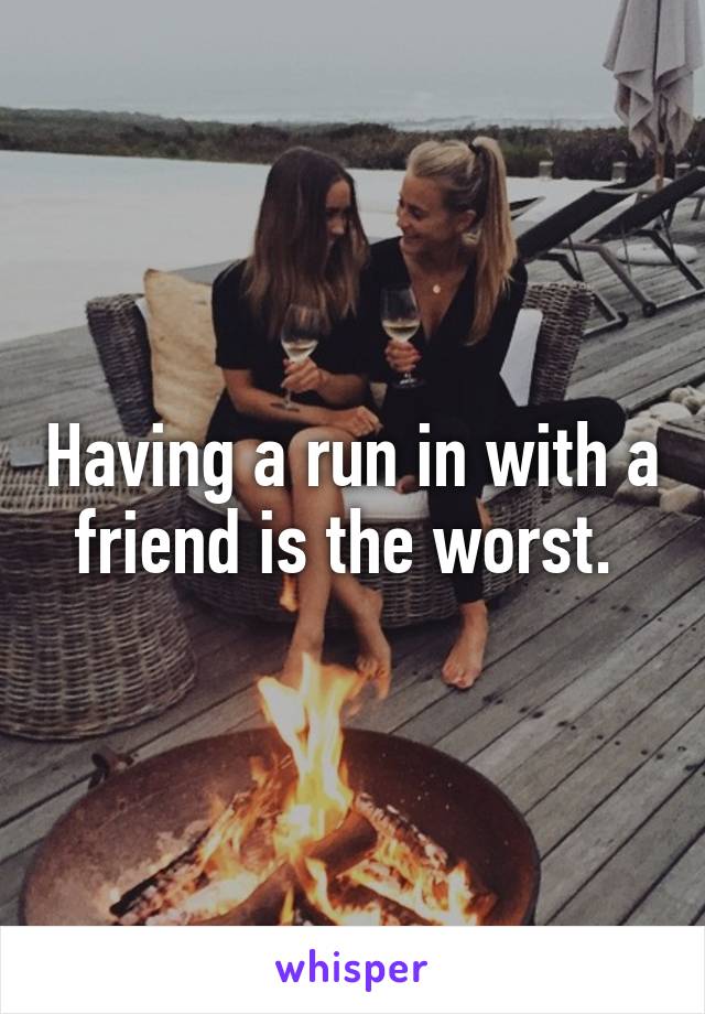 having-a-run-in-with-a-friend-is-the-worst