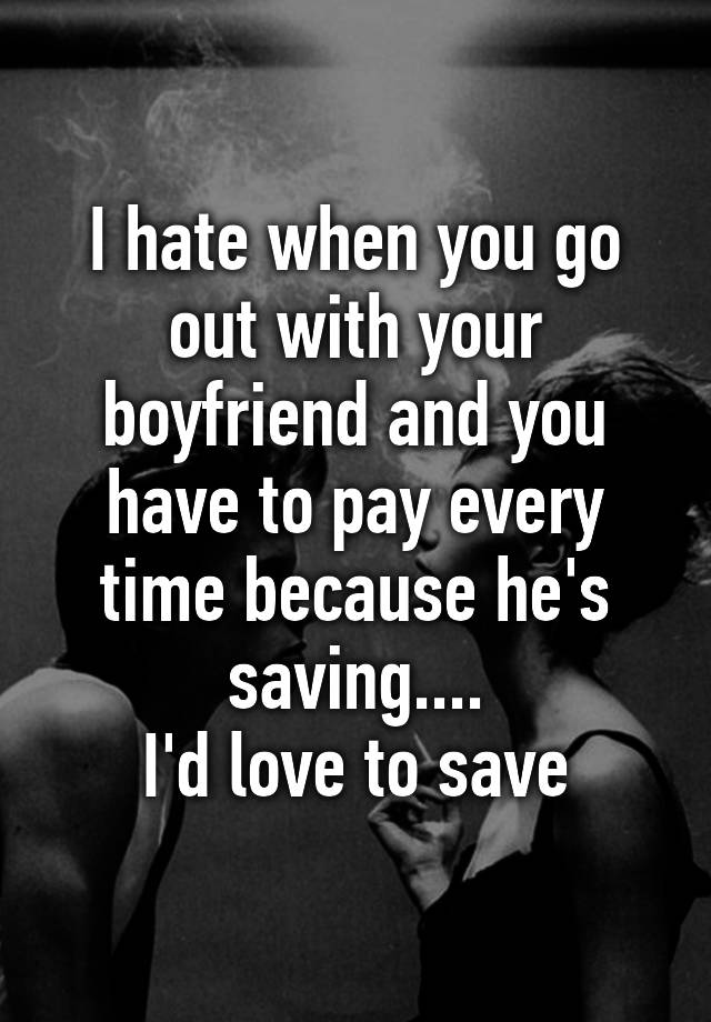 i-hate-when-you-go-out-with-your-boyfriend-and-you-have-to-pay-every