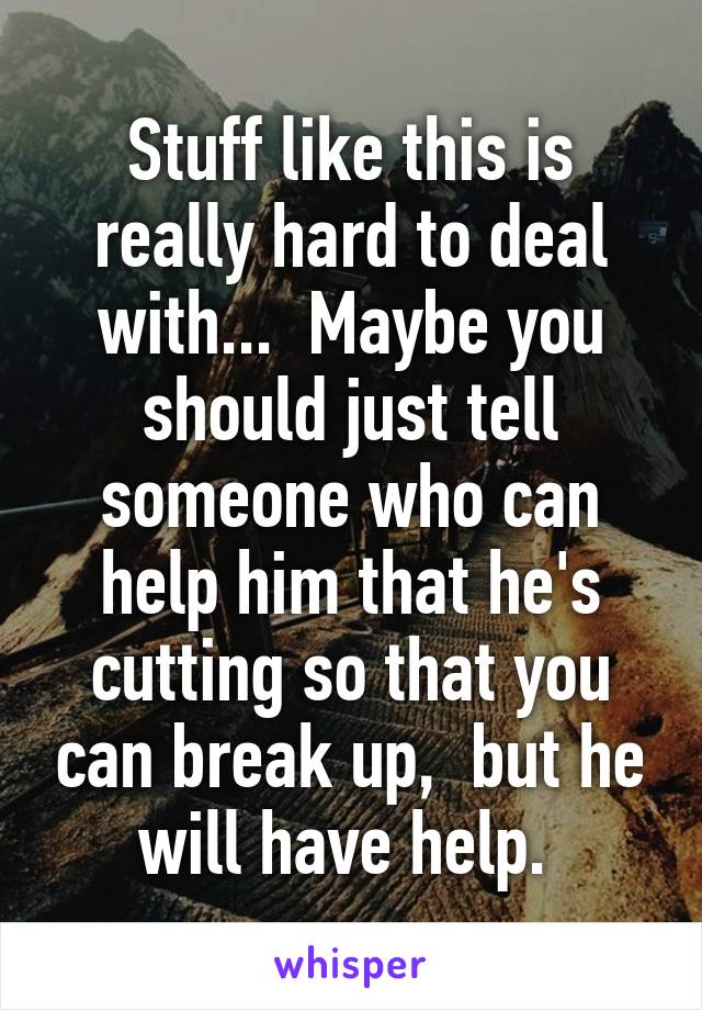 Stuff like this is really hard to deal with...  Maybe you should just tell someone who can help him that he's cutting so that you can break up,  but he will have help. 