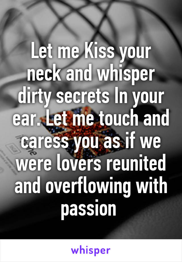 Let me Kiss your neck and whisper dirty secrets In your ear. Let me touch and caress you as if we were lovers reunited and overflowing with passion 