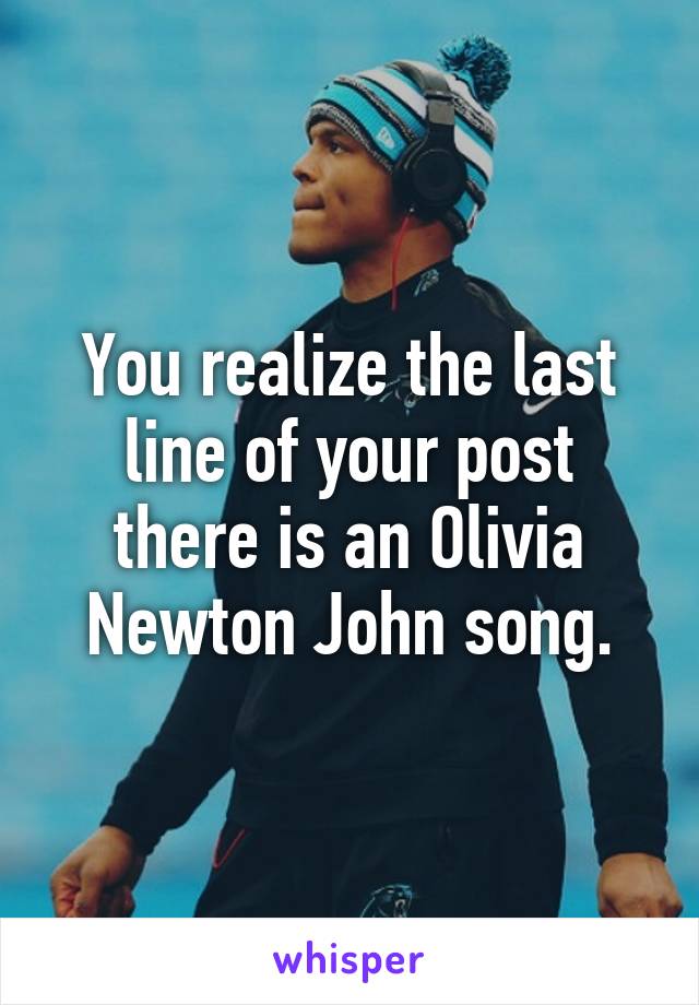 You realize the last line of your post there is an Olivia Newton John song.