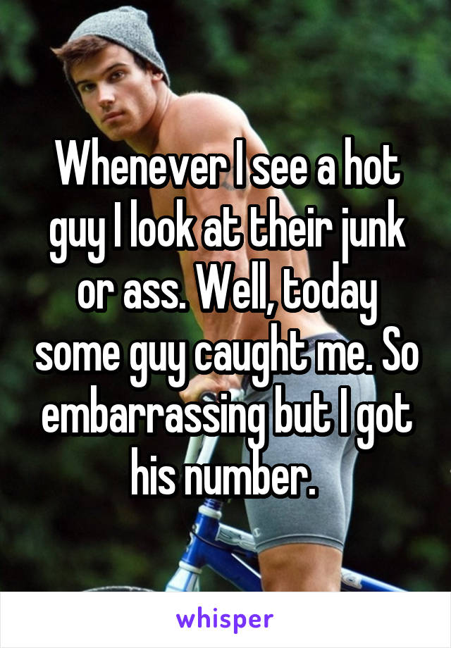 Whenever I see a hot guy I look at their junk or ass. Well, today some guy caught me. So embarrassing but I got his number. 