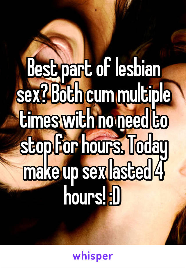 Best part of lesbian sex? Both cum multiple times with no need to stop for hours. Today make up sex lasted 4 hours! :D 