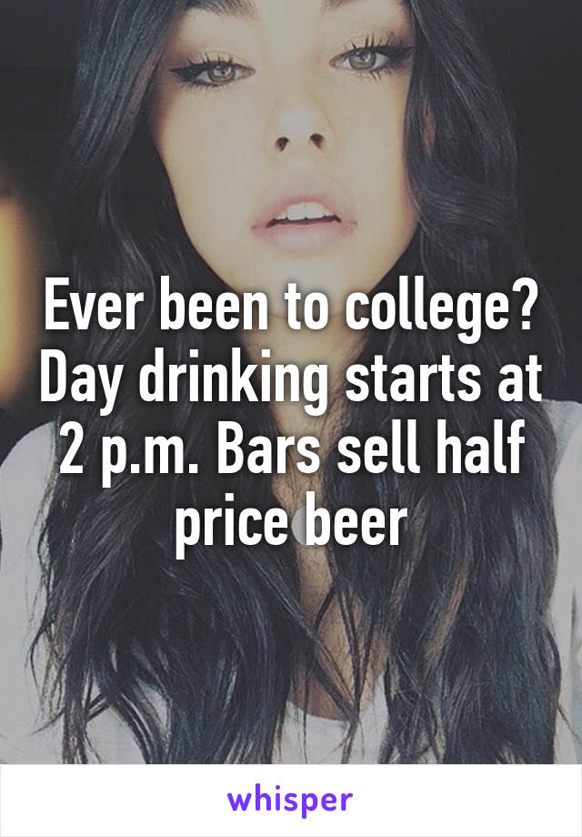 Ever been to college? Day drinking starts at 2 p.m. Bars sell half price beer