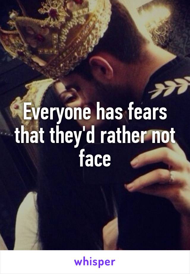 Everyone has fears that they'd rather not face