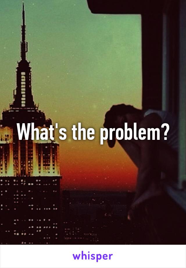 what-s-the-problem