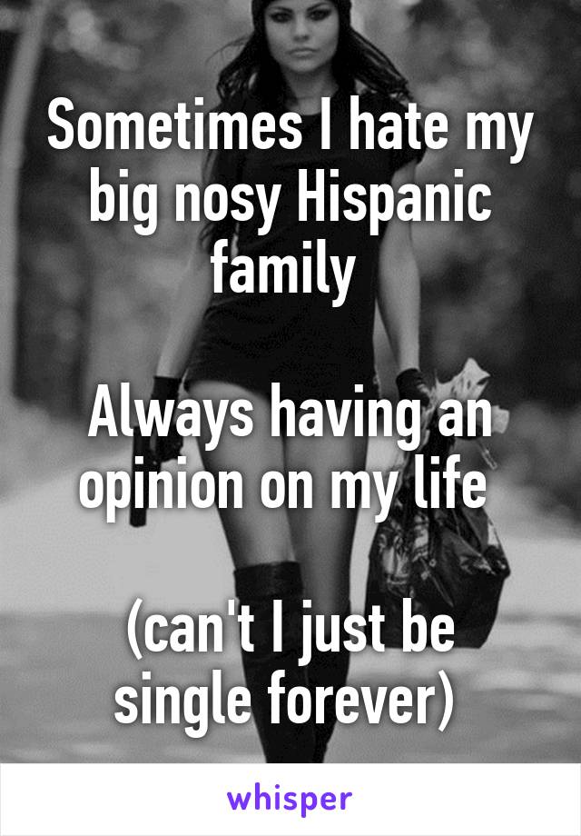 Sometimes I hate my big nosy Hispanic family 

Always having an opinion on my life 

(can't I just be single forever) 