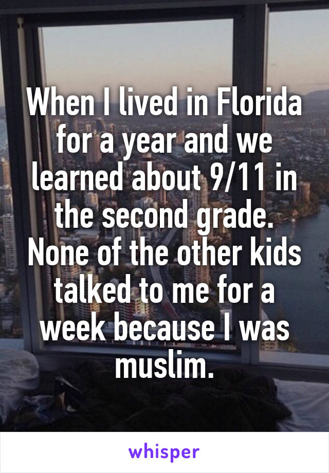 When I lived in Florida for a year and we learned about 9/11 in the second grade. None of the other kids talked to me for a week because I was muslim.