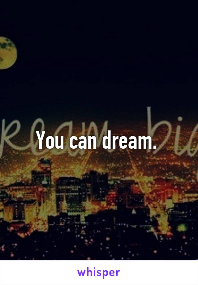You can dream. 