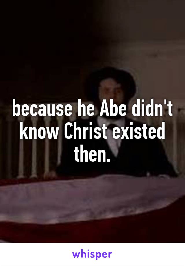 because he Abe didn't know Christ existed then.