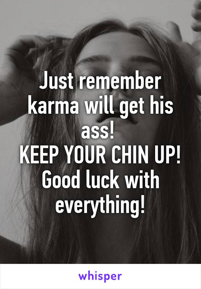 Just remember karma will get his ass! 
KEEP YOUR CHIN UP!
Good luck with everything!