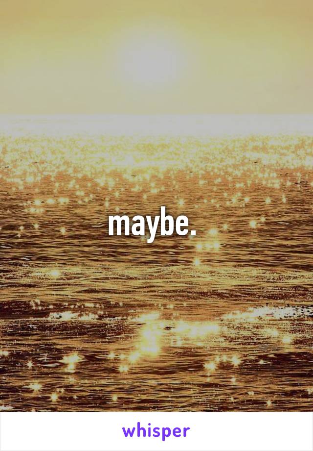 maybe. 