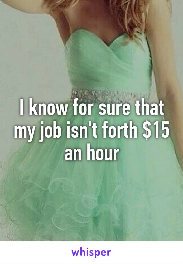 I know for sure that my job isn't forth $15 an hour