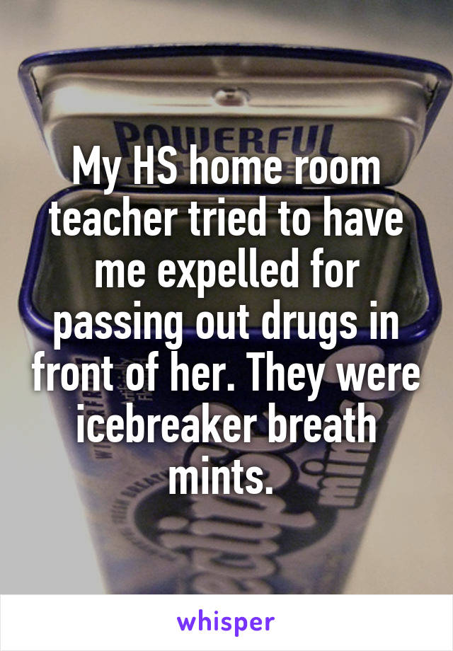 My HS home room teacher tried to have me expelled for passing out drugs in front of her. They were icebreaker breath mints. 