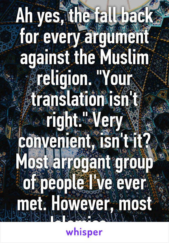 Ah yes, the fall back for every argument against the Muslim religion. "Your translation isn't right." Very convenient, isn't it? Most arrogant group of people I've ever met. However, most Islamics...