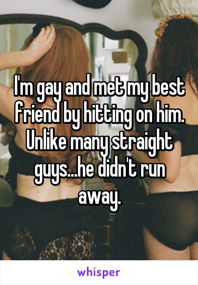 I'm gay and met my best friend by hitting on him. Unlike many straight guys...he didn't run away.